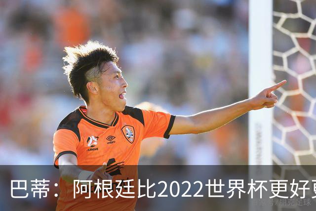 巴蒂：阿根廷比2022世界杯更好更有经验，我看到梅西充满动力